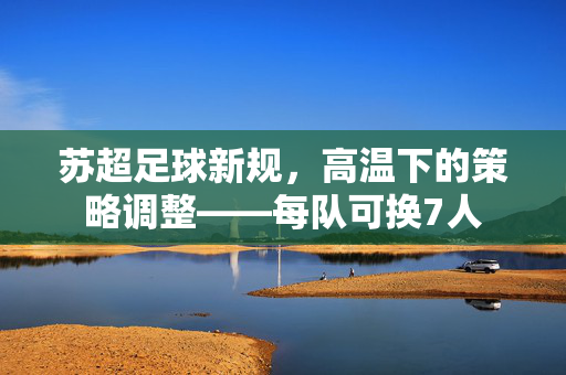 苏超足球新规，高温下的策略调整——每队可换7人