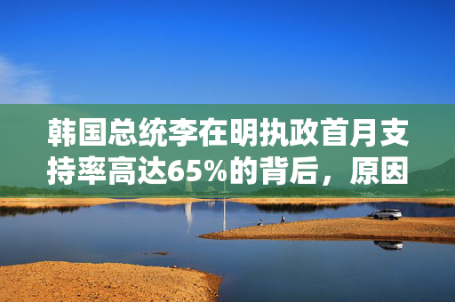 韩国总统李在明执政首月支持率高达65%的背后，原因与影响分析