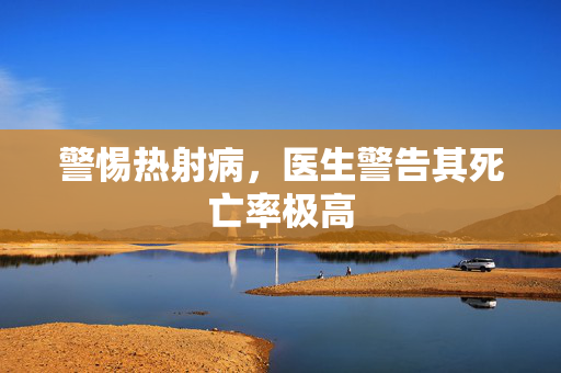 警惕热射病，医生警告其死亡率极高