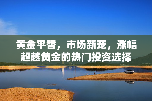 黄金平替，市场新宠，涨幅超越黄金的热门投资选择