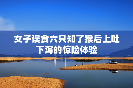 女子误食六只知了猴后上吐下泻的惊险体验