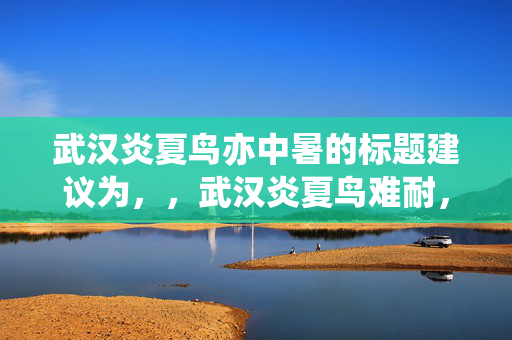 武汉炎夏鸟亦中暑的标题建议为，，武汉炎夏鸟难耐，热浪中暑频发。