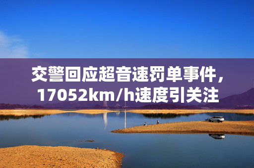 交警回应超音速罚单事件，17052km/h速度引关注