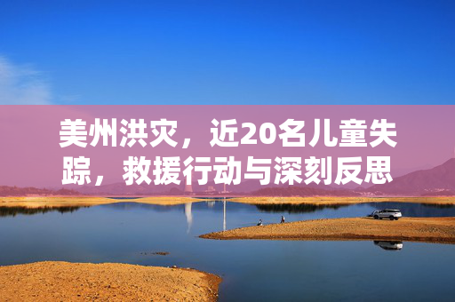 美州洪灾，近20名儿童失踪，救援行动与深刻反思