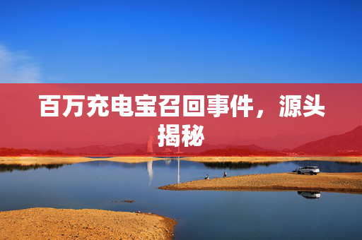 百万充电宝召回事件，源头揭秘