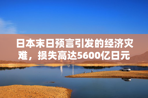 日本末日预言引发的经济灾难，损失高达5600亿日元的影响与后果