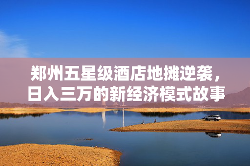 郑州五星级酒店地摊逆袭，日入三万的新经济模式故事