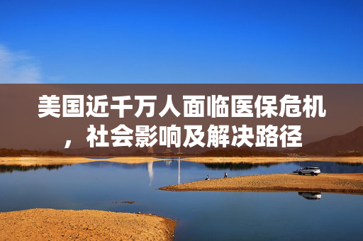 美国近千万人面临医保危机，社会影响及解决路径
