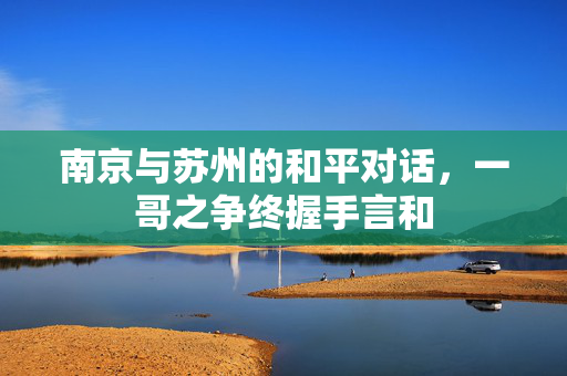 南京与苏州的和平对话，一哥之争终握手言和