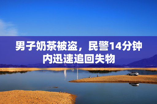 男子奶茶被盗，民警14分钟内迅速追回失物