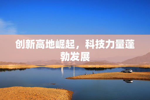 创新高地崛起，科技力量蓬勃发展