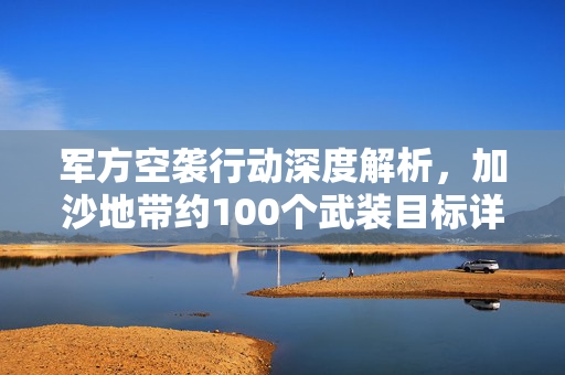 军方空袭行动深度解析，加沙地带约100个武装目标详解
