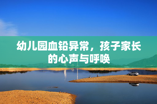 幼儿园血铅异常，孩子家长的心声与呼唤