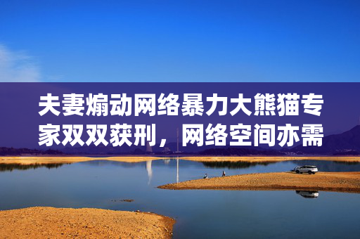夫妻煽动网络暴力大熊猫专家双双获刑，网络空间亦需法治约束