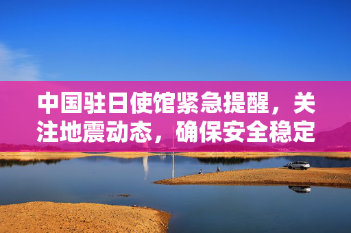 中国驻日使馆紧急提醒，关注地震动态，确保安全稳定