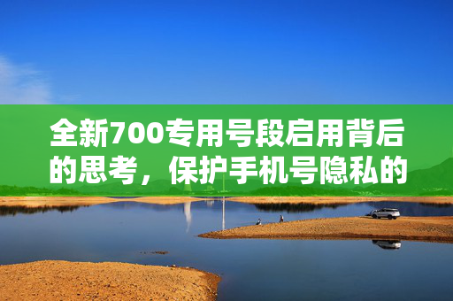 全新700专用号段启用背后的思考，保护手机号隐私的重要性