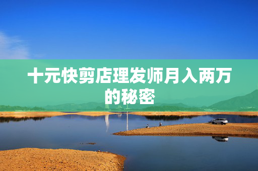 十元快剪店理发师月入两万的秘密