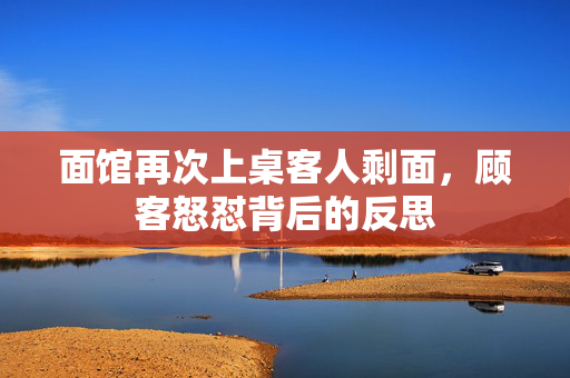 面馆再次上桌客人剩面，顾客怒怼背后的反思