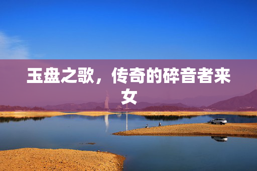 玉盘之歌，传奇的碎音者来女