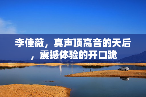 李佳薇，真声顶高音的天后，震撼体验的开口跪