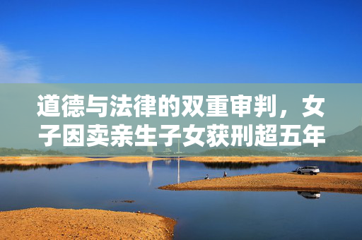 道德与法律的双重审判，女子因卖亲生子女获刑超五年