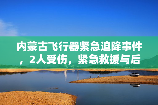 内蒙古飞行器紧急迫降事件，2人受伤，紧急救援与后续处理情况通报