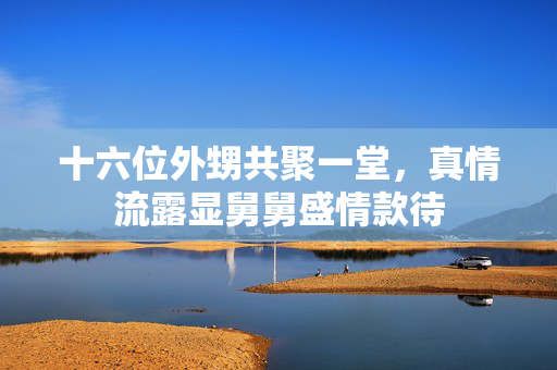 十六位外甥共聚一堂，真情流露显舅舅盛情款待