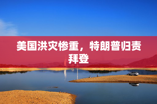 美国洪灾惨重，特朗普归责拜登