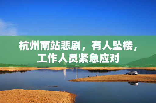 杭州南站悲剧，有人坠楼，工作人员紧急应对
