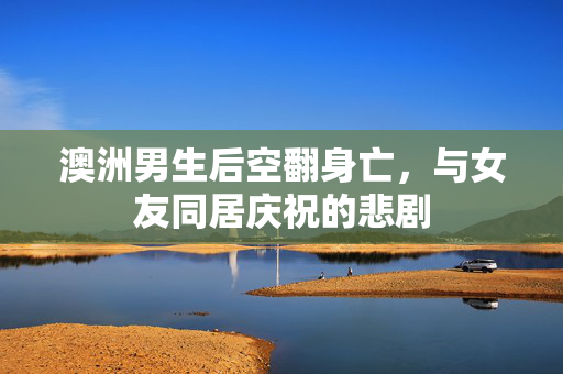 澳洲男生后空翻身亡，与女友同居庆祝的悲剧