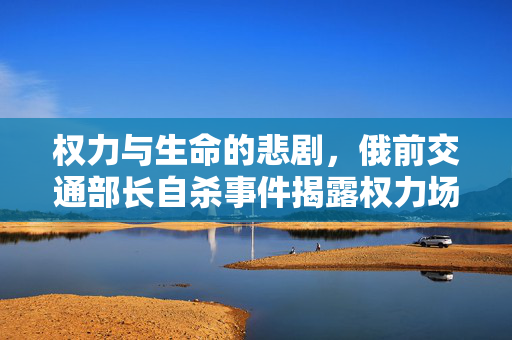 权力与生命的悲剧，俄前交通部长自杀事件揭露权力场黑暗面