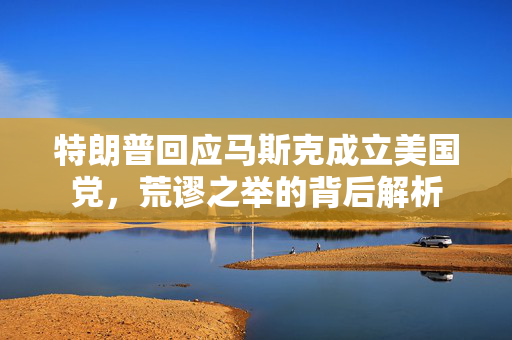 特朗普回应马斯克成立美国党，荒谬之举的背后解析