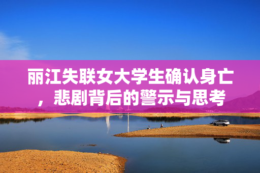 丽江失联女大学生确认身亡，悲剧背后的警示与思考