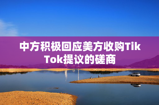 中方积极回应美方收购TikTok提议的磋商