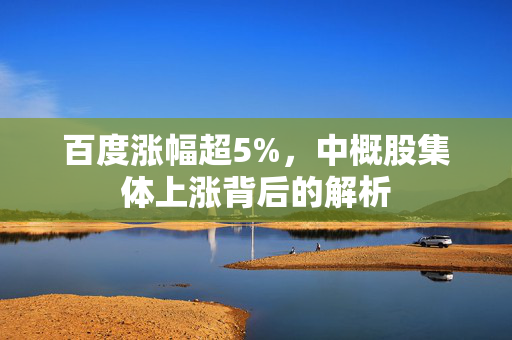 百度涨幅超5%，中概股集体上涨背后的解析