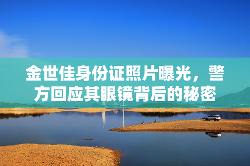 金世佳身份证照片曝光，警方回应其眼镜背后的秘密