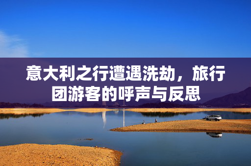 意大利之行遭遇洗劫，旅行团游客的呼声与反思