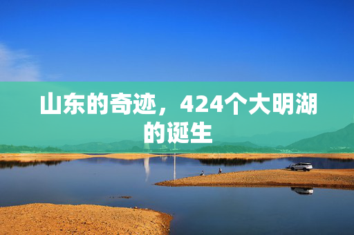 山东的奇迹，424个大明湖的诞生