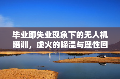 毕业即失业现象下的无人机培训，虚火的降温与理性回归