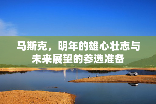 马斯克，明年的雄心壮志与未来展望的参选准备