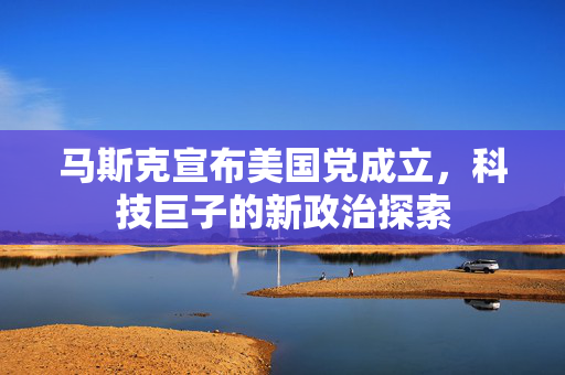 马斯克宣布美国党成立，科技巨子的新政治探索