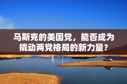 马斯克的美国党，能否成为撬动两党格局的新力量？