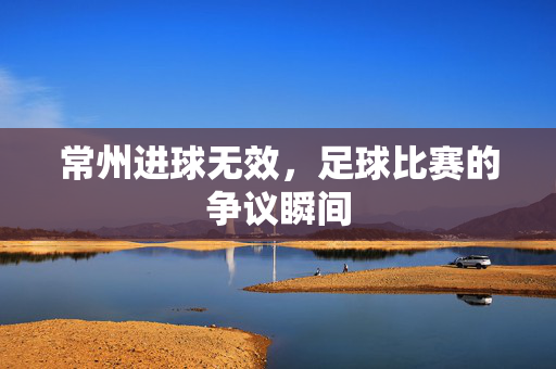 常州进球无效，足球比赛的争议瞬间