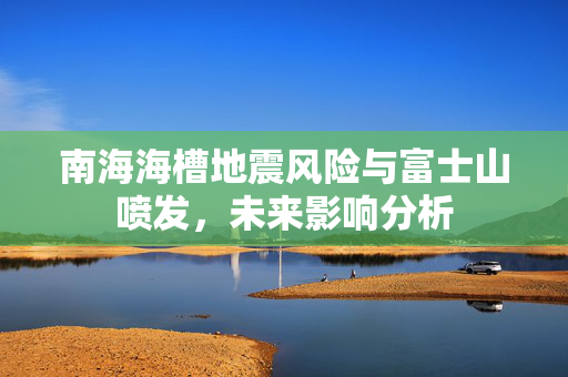 南海海槽地震风险与富士山喷发，未来影响分析