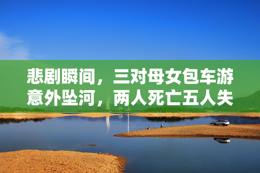 悲剧瞬间，三对母女包车游意外坠河，两人死亡五人失联