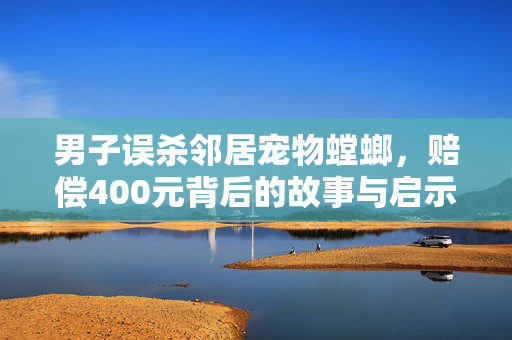 男子误杀邻居宠物螳螂，赔偿400元背后的故事与启示