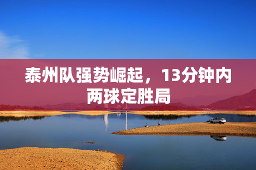 泰州队强势崛起，13分钟内两球定胜局