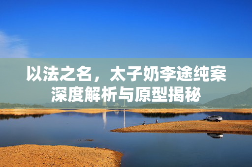以法之名，太子奶李途纯案深度解析与原型揭秘
