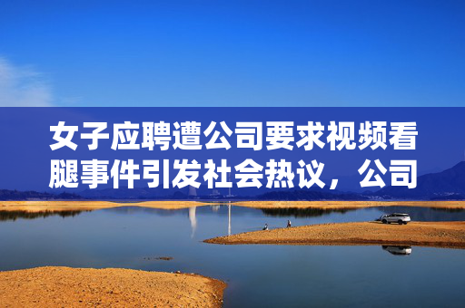 女子应聘遭公司要求视频看腿事件引发社会热议，公司回应出炉
