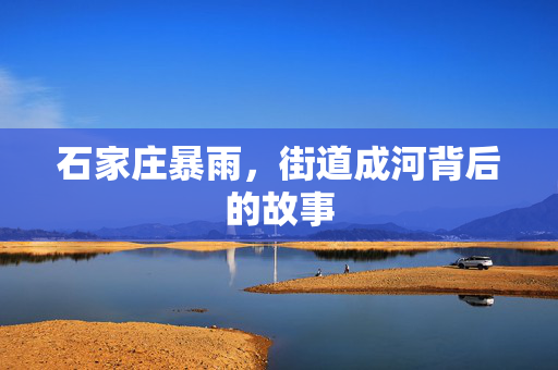 石家庄暴雨，街道成河背后的故事